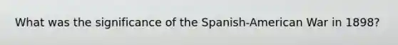 What was the significance of the Spanish-American War in 1898?