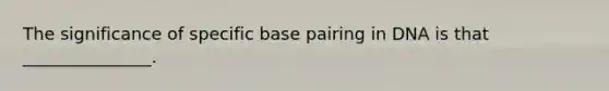 The significance of specific base pairing in DNA is that _______________.