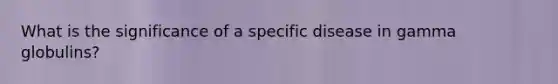 What is the significance of a specific disease in gamma globulins?