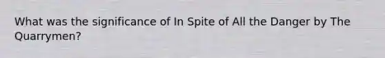 What was the significance of In Spite of All the Danger by The Quarrymen?