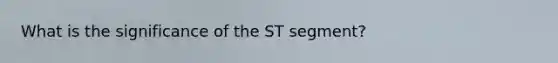 What is the significance of the ST segment?