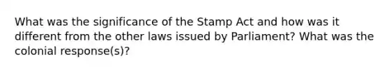 What was the significance of the <a href='https://www.questionai.com/knowledge/koktqEwTLN-stamp-act' class='anchor-knowledge'>stamp act</a> and how was it different from the other laws issued by Parliament? What was the colonial response(s)?