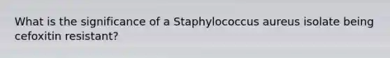 What is the significance of a Staphylococcus aureus isolate being cefoxitin resistant?