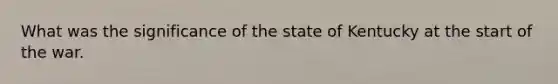 What was the significance of the state of Kentucky at the start of the war.