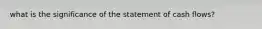 what is the significance of the statement of cash flows?