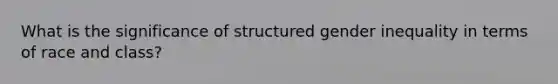 What is the significance of structured gender inequality in terms of race and class?