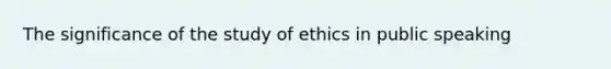 The significance of the study of ethics in public speaking