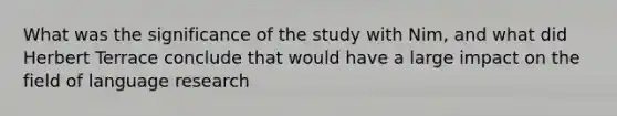 What was the significance of the study with Nim, and what did Herbert Terrace conclude that would have a large impact on the field of language research