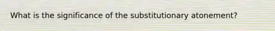 What is the significance of the substitutionary atonement?