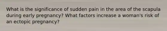 What is the significance of sudden pain in the area of the scapula during early pregnancy? What factors increase a woman's risk of an ectopic pregnancy?