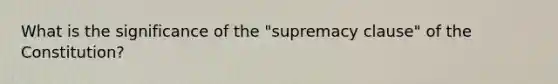 What is the significance of the "supremacy clause" of the Constitution?