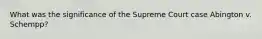 What was the significance of the Supreme Court case Abington v. Schempp?