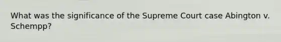 What was the significance of the Supreme Court case Abington v. Schempp?