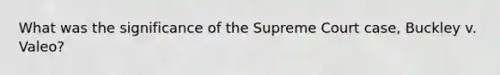 What was the significance of the Supreme Court case, Buckley v. Valeo?