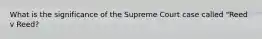 What is the significance of the Supreme Court case called "Reed v Reed?