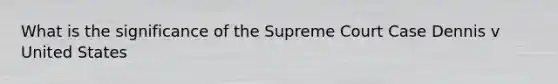 What is the significance of the Supreme Court Case Dennis v United States