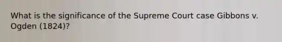 What is the significance of the Supreme Court case Gibbons v. Ogden (1824)?