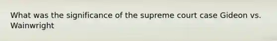 What was the significance of the supreme court case Gideon vs. Wainwright