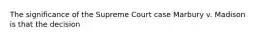 The significance of the Supreme Court case Marbury v. Madison is that the decision