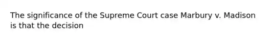 The significance of the Supreme Court case Marbury v. Madison is that the decision