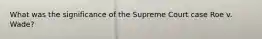 What was the significance of the Supreme Court case Roe v. Wade?