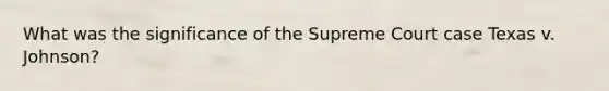 What was the significance of the Supreme Court case Texas v. Johnson?