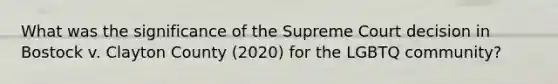 What was the significance of the Supreme Court decision in Bostock v. Clayton County (2020) for the LGBTQ community?