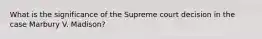 What is the significance of the Supreme court decision in the case Marbury V. Madison?