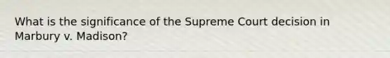 What is the significance of the Supreme Court decision in Marbury v. Madison?