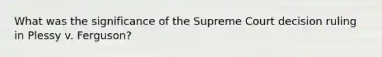 What was the significance of the Supreme Court decision ruling in Plessy v. Ferguson?