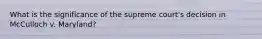 What is the significance of the supreme court's decision in McCulloch v. Maryland?