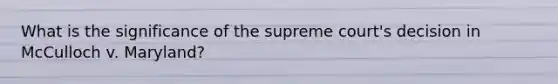 What is the significance of the supreme court's decision in McCulloch v. Maryland?