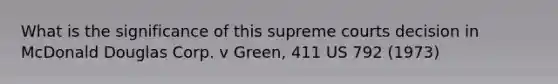 What is the significance of this supreme courts decision in McDonald Douglas Corp. v Green, 411 US 792 (1973)