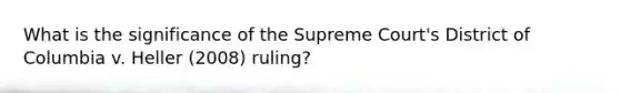 What is the significance of the Supreme Court's District of Columbia v. Heller (2008) ruling?