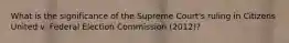 What is the significance of the Supreme Court's ruling in Citizens United v. Federal Election Commission (2012)?