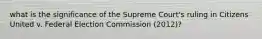 what is the significance of the Supreme Court's ruling in Citizens United v. Federal Election Commission (2012)?