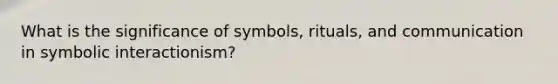 What is the significance of symbols, rituals, and communication in symbolic interactionism?