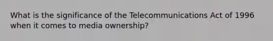 What is the significance of the Telecommunications Act of 1996 when it comes to media ownership?