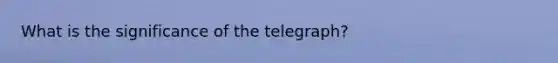 What is the significance of the telegraph?