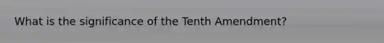 What is the significance of the Tenth Amendment?