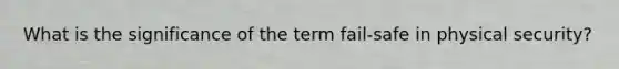 What is the significance of the term fail-safe in physical security?