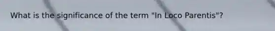 What is the significance of the term "In Loco Parentis"?