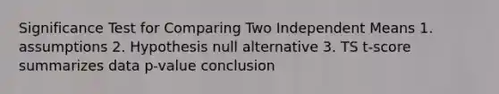 Significance Test for Comparing Two Independent Means 1. assumptions 2. Hypothesis null alternative 3. TS t-score summarizes data p-value conclusion