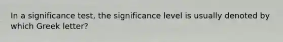 In a significance test, the significance level is usually denoted by which Greek letter?