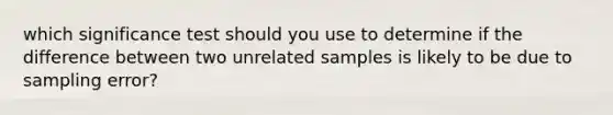 which significance test should you use to determine if the difference between two unrelated samples is likely to be due to sampling error?