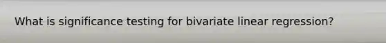 What is significance testing for bivariate linear regression?