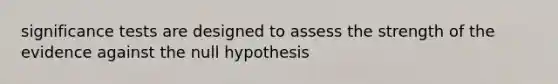 significance tests are designed to assess the strength of the evidence against the null hypothesis