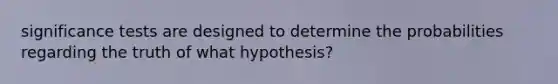 significance tests are designed to determine the probabilities regarding the truth of what hypothesis?