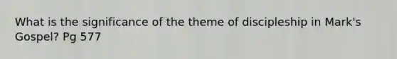 What is the significance of the theme of discipleship in Mark's Gospel? Pg 577