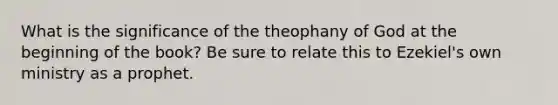 What is the significance of the theophany of God at the beginning of the book? Be sure to relate this to Ezekiel's own ministry as a prophet.